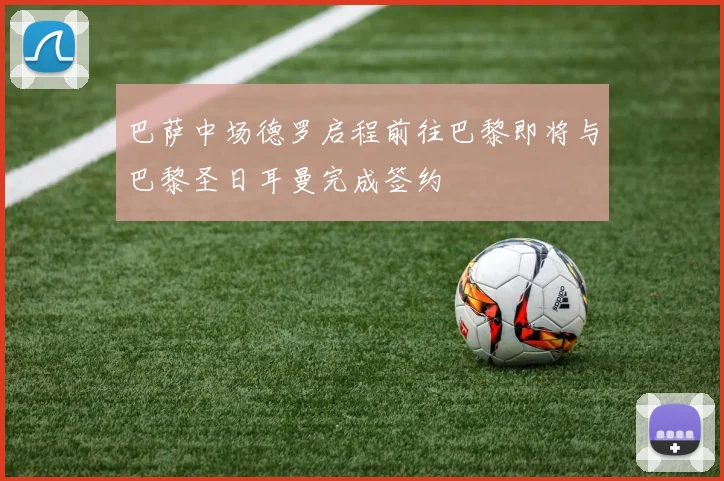 巴萨中场德罗启程前往巴黎即将与巴黎圣日耳曼完成签约