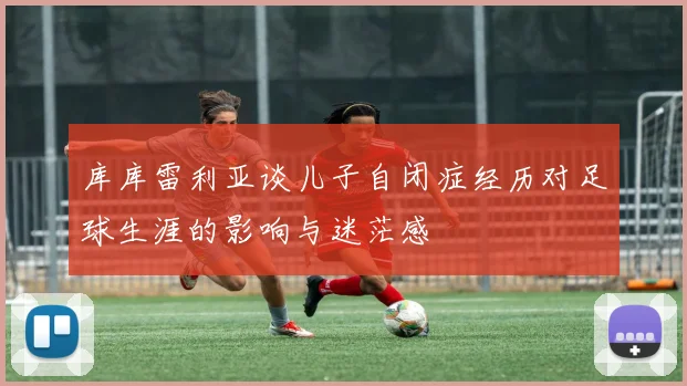 库库雷利亚谈儿子自闭症经历对足球生涯的影响与迷茫感