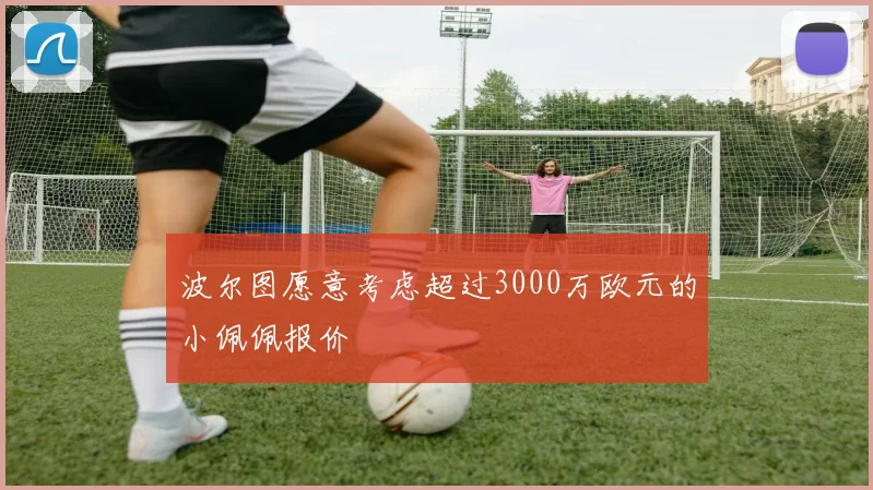 波尔图愿意考虑超过3000万欧元的小佩佩报价