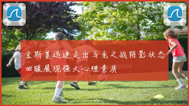 金斯基迅速走出马竞之战阴影状态回暖展现强大心理素质