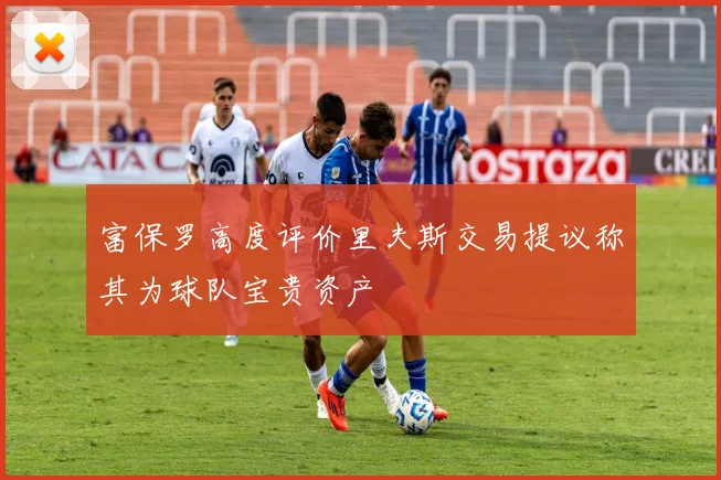 富保罗高度评价里夫斯交易提议称其为球队宝贵资产