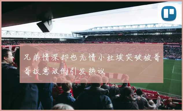 兄弟情深却也无情小杜埃突破被哥哥故意放倒引发热议