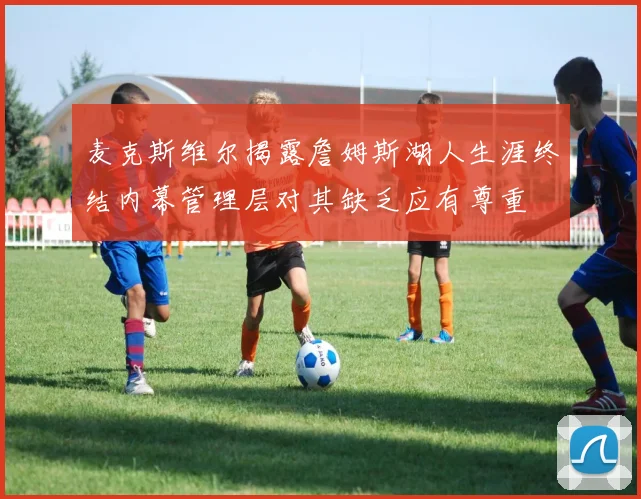 麦克斯维尔揭露詹姆斯湖人生涯终结内幕管理层对其缺乏应有尊重