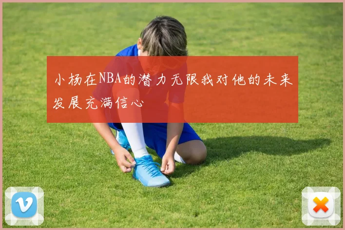 小杨在NBA的潜力无限我对他的未来发展充满信心