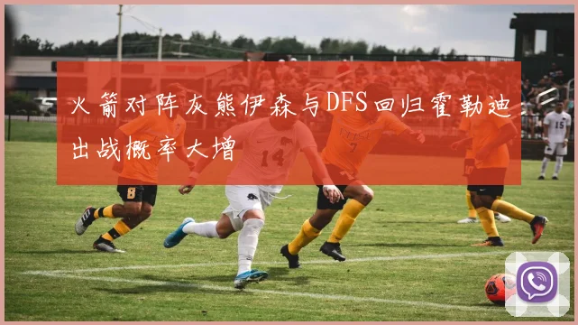 火箭对阵灰熊伊森与DFS回归霍勒迪出战概率大增