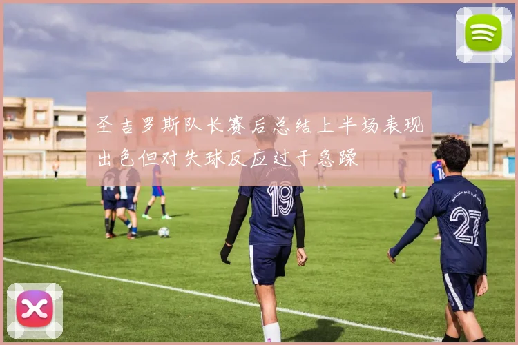 圣吉罗斯队长赛后总结上半场表现出色但对失球反应过于急躁