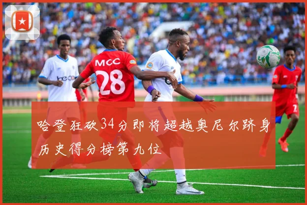 哈登狂砍34分即将超越奥尼尔跻身历史得分榜第九位