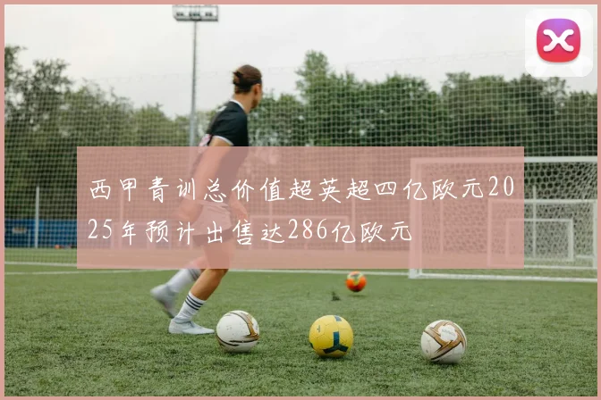 西甲青训总价值超英超四亿欧元2025年预计出售达286亿欧元